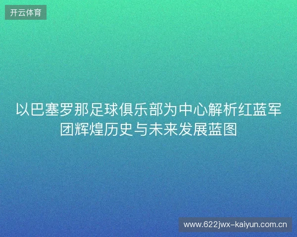 以巴塞罗那足球俱乐部为中心解析红蓝军团辉煌历史与未来发展蓝图