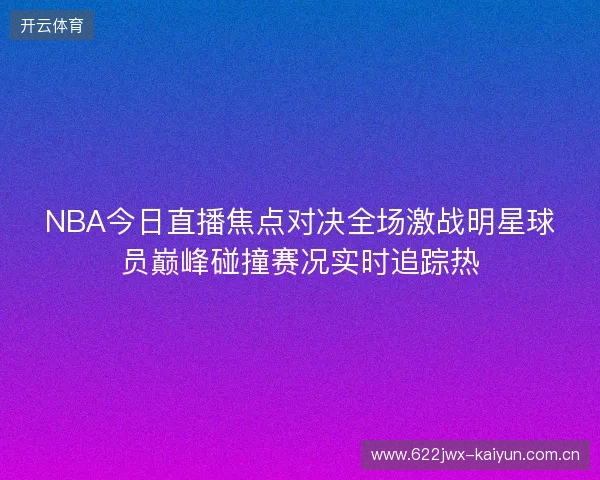 NBA今日直播焦点对决全场激战明星球员巅峰碰撞赛况实时追踪热