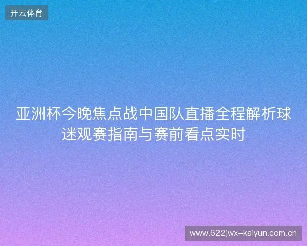 亚洲杯今晚焦点战中国队直播全程解析球迷观赛指南与赛前看点实时