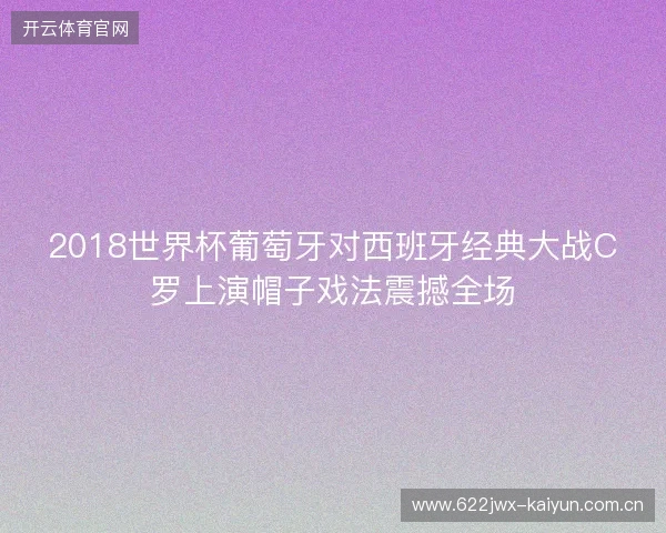 2018世界杯葡萄牙对西班牙经典大战C罗上演帽子戏法震撼全场