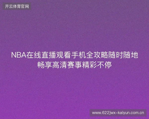 NBA在线直播观看手机全攻略随时随地畅享高清赛事精彩不停