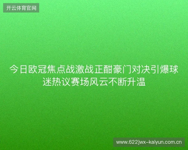 今日欧冠焦点战激战正酣豪门对决引爆球迷热议赛场风云不断升温 今日欧冠焦点战激战正酣豪门对决引爆球迷热议赛场风云不断升温