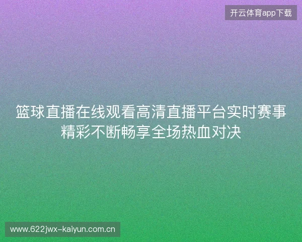 篮球直播在线观看高清直播平台实时赛事精彩不断畅享全场热血对决 篮球直播在线观看高清直播平台实时赛事精彩不断畅享全场热血对决