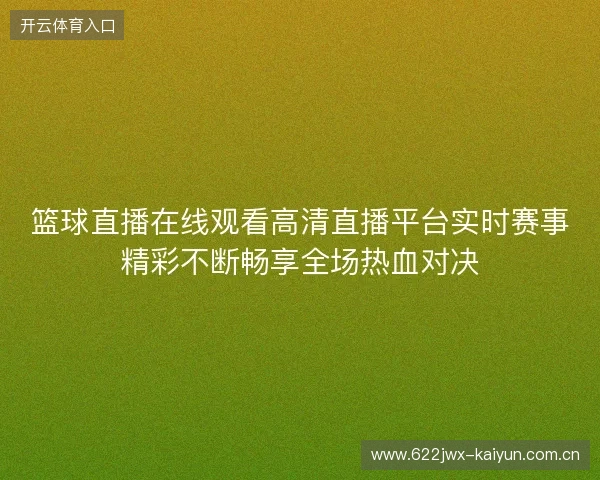 篮球直播在线观看高清直播平台实时赛事精彩不断畅享全场热血对决 篮球直播在线观看高清直播平台实时赛事精彩不断畅享全场热血对决