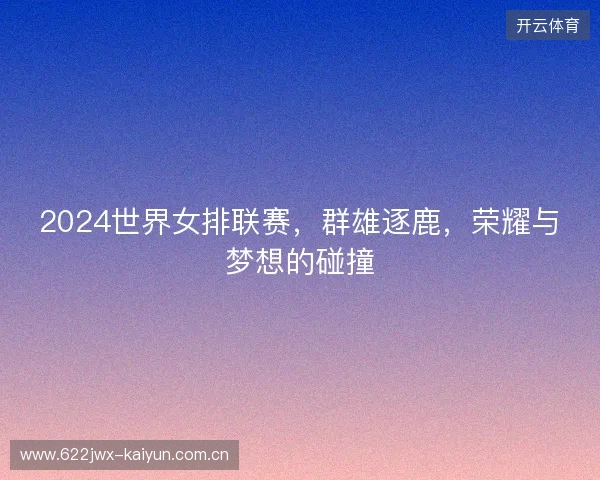 2024世界女排联赛，群雄逐鹿，荣耀与梦想的碰撞