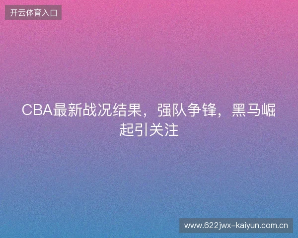 CBA最新战况结果，强队争锋，黑马崛起引关注