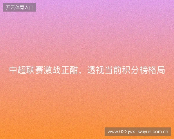 中超联赛激战正酣,透视当前积分榜格局 中超联赛激战正酣,透视当前积分榜格局