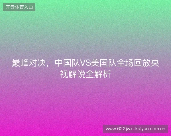 巅峰对决,中国队VS美国队全场回放央视解说全解析 巅峰对决,中国队VS美国队全场回放央视解说全解析